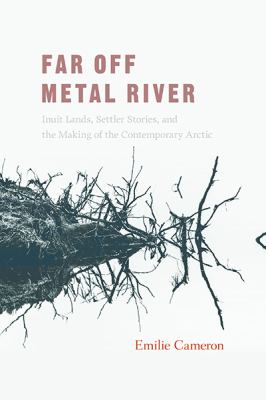 Far off Metal River : Inuit lands, settler stories, and the makings of the contemporary Arctic